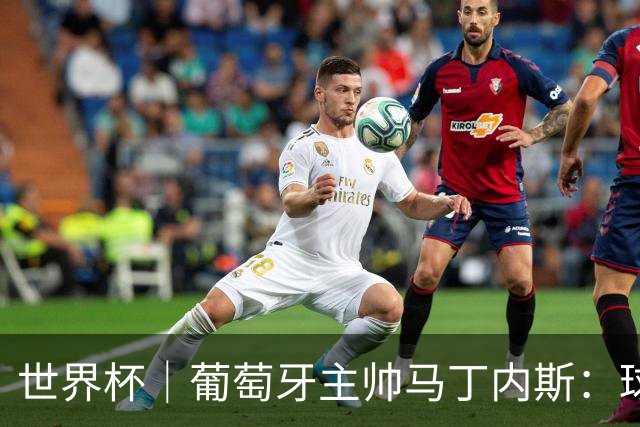 世界杯｜葡萄牙主帅马丁内斯：球队需要进球时换下C罗毫无道理