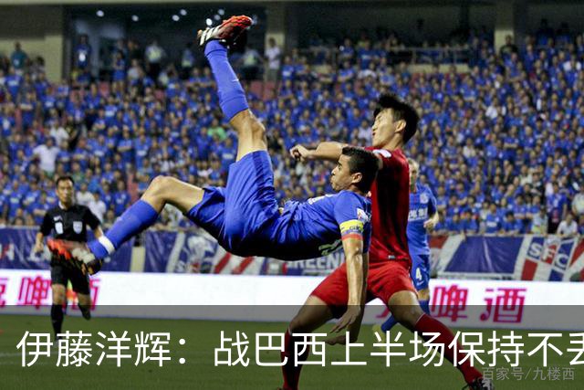 伊藤洋辉：战巴西上半场保持不丢球，下半场自然会有可乘之机