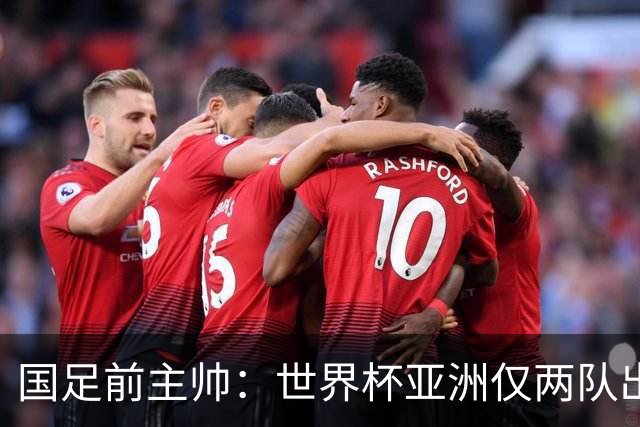 国足前主帅：世界杯亚洲仅两队出线并不意外