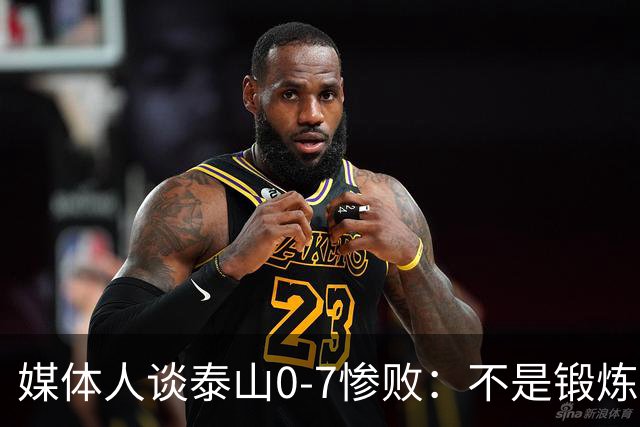 媒体人谈泰山0-7惨败：不是锻炼而是制造童年阴影