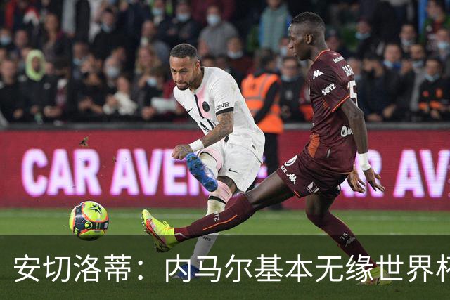 安切洛蒂：内马尔基本无缘世界杯首战 右小腿仍旧有肿胀