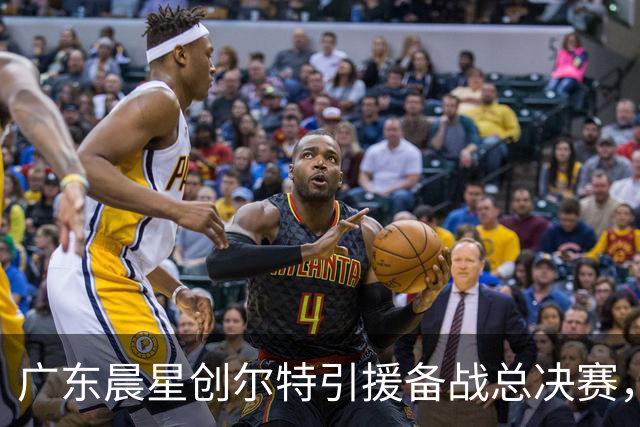 广东晨星创尔特引援备战总决赛，中冠赛场重现归化强援？