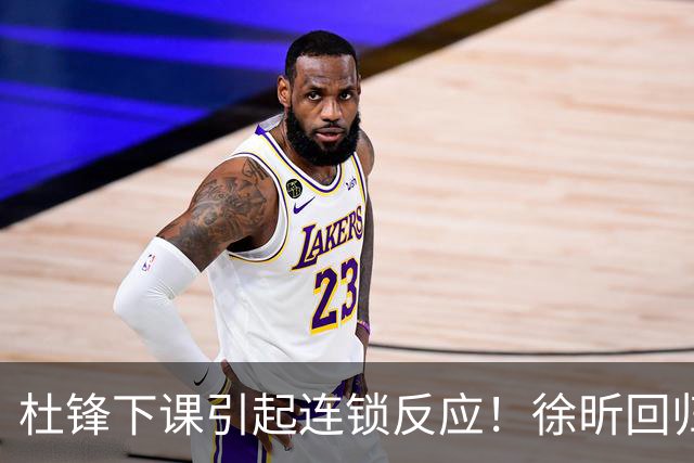 杜锋下课引起连锁反应！徐昕回归，焦泊乔撤回交易申请，黄明依续约