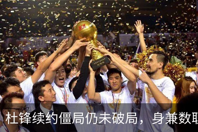 杜锋续约僵局仍未破局，身兼数职成关键变数，压力留给广东宏远！
