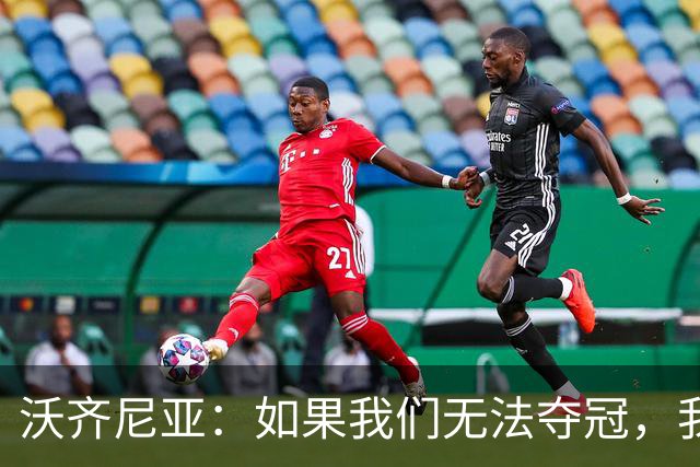 沃齐尼亚：如果我们无法夺冠，我会支持葡萄牙，我一直很欣赏C罗
