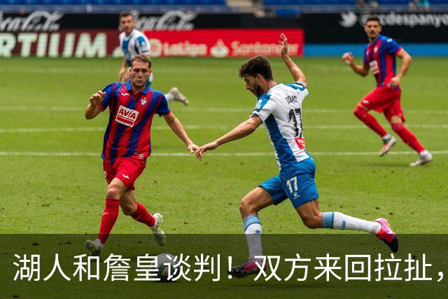 湖人和詹皇谈判！双方来回拉扯，有意14+10顶级中锋，曾要价小里