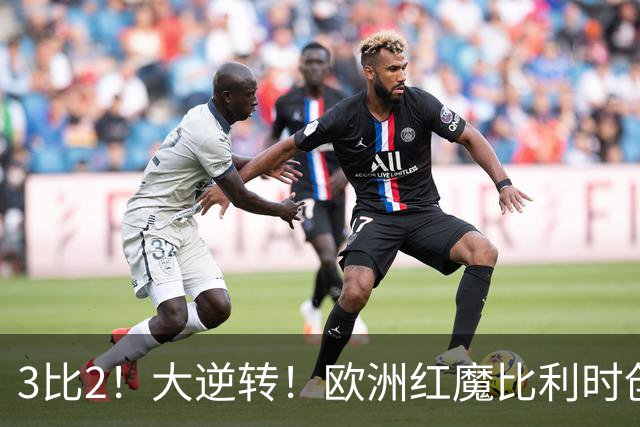 3比2！大逆转！欧洲红魔比利时创造历史，美国男足的小动作没用